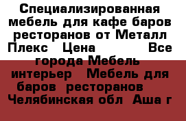 Специализированная мебель для кафе,баров,ресторанов от Металл Плекс › Цена ­ 5 000 - Все города Мебель, интерьер » Мебель для баров, ресторанов   . Челябинская обл.,Аша г.